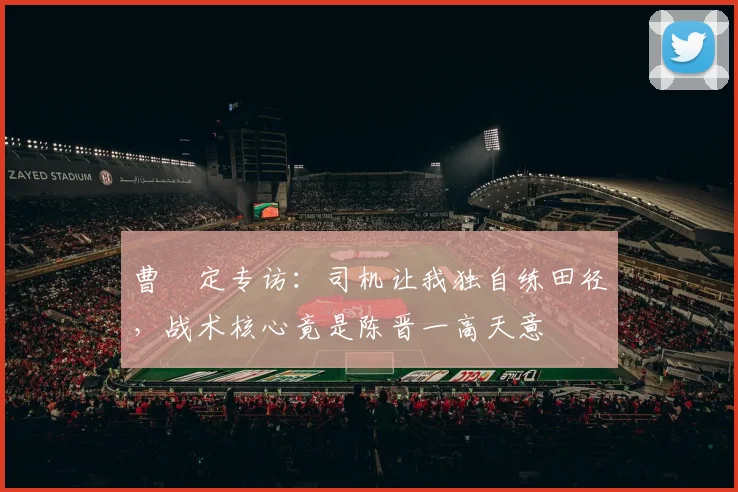 曹赟定专访：司机让我独自练田径，战术核心竟是陈晋一高天意