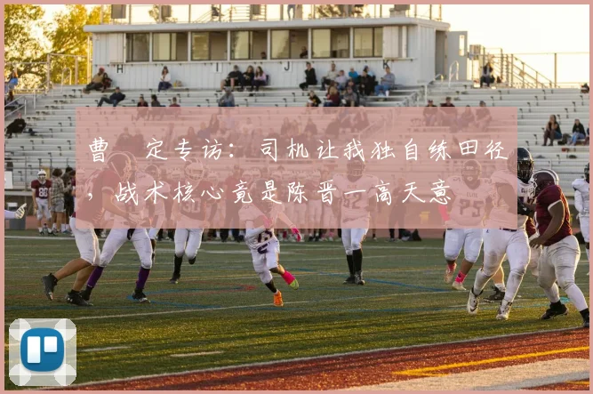 曹赟定专访：司机让我独自练田径，战术核心竟是陈晋一高天意
