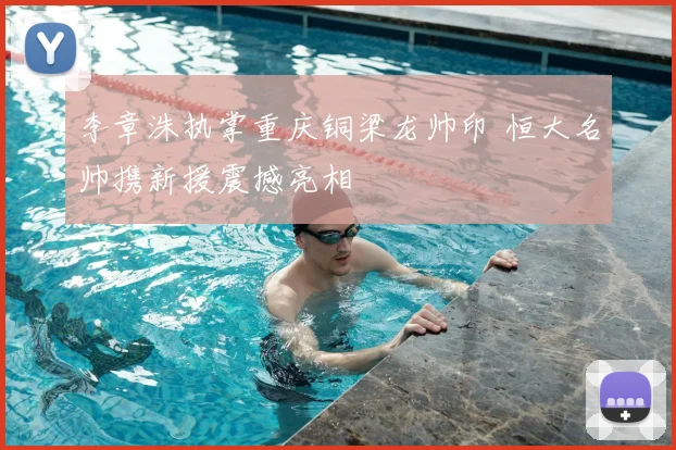 李章洙执掌重庆铜梁龙帅印 恒大名帅携新援震撼亮相